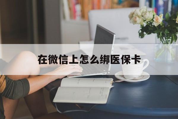 怒江最新在微信上怎么绑医保卡方法分析(最方便真实的怒江微信咋绑医保卡方法)