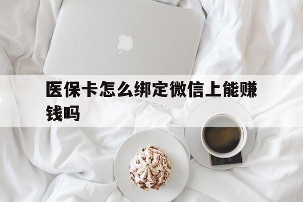 怒江最新医保卡怎么绑定微信上能赚钱吗方法分析(最方便真实的怒江医保卡如何绑定微信?方法)