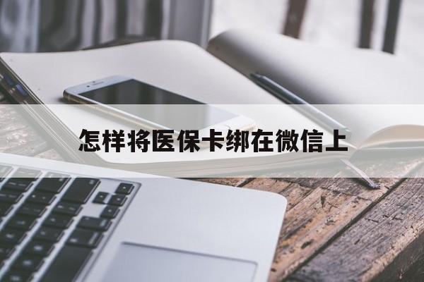 怒江最新怎样将医保卡绑在微信上方法分析(最方便真实的怒江怎么用医保卡绑定微信方法)