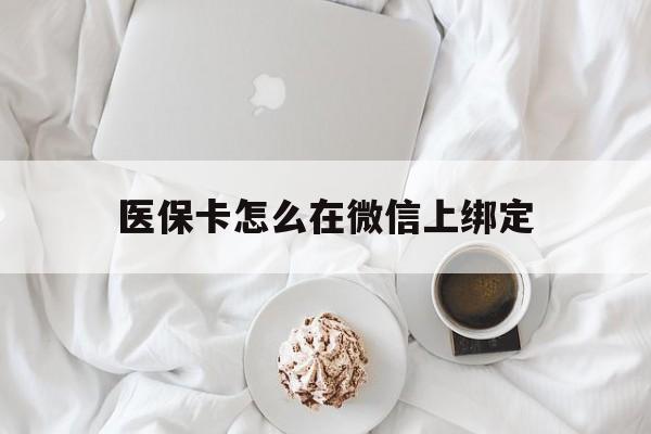 怒江最新医保卡怎么在微信上绑定方法分析(最方便真实的怒江医保卡怎么在微信上绑定银行卡方法)