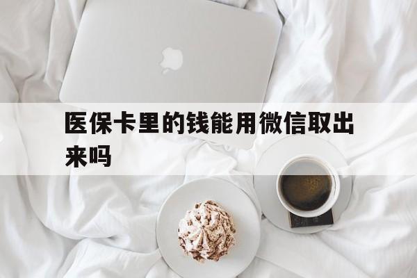 怒江最新医保卡里的钱能用微信取出来吗方法分析(最方便真实的怒江医保卡里的钱可以微信提现吗方法)