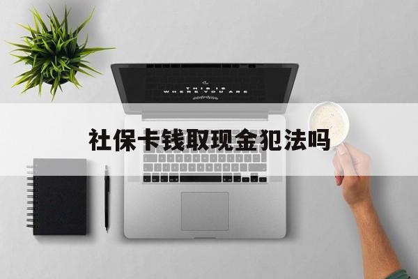 怒江最新社保卡钱取现金犯法吗方法分析(最方便真实的怒江社保卡的钱取出来有影响吗方法)