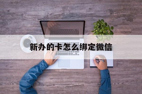 怒江最新新办的卡怎么绑定微信方法分析(最方便真实的怒江新办的卡怎么注册微信方法)