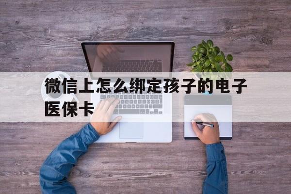 怒江最新微信上怎么绑定孩子的电子医保卡方法分析(最方便真实的怒江如何在微信上绑定孩子医保卡方法)