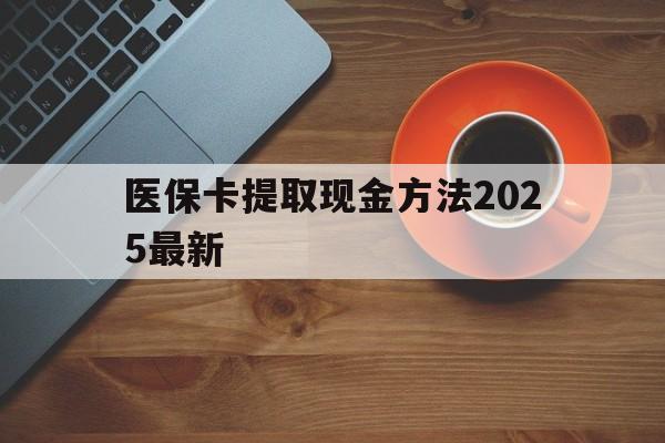 怒江最新医保卡提取现金方法2025最新方法分析(最方便真实的怒江医保卡如何提现?方法)
