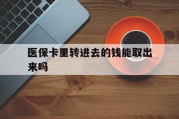 怒江最新医保卡里转进去的钱能取出来吗方法分析(最方便真实的怒江医保卡转钱进去怎么转出来方法)