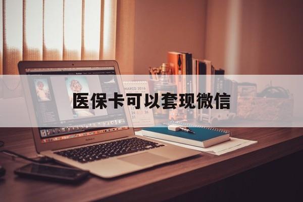 怒江最新医保卡可以套现微信方法分析(最方便真实的怒江医保卡提现套取微信方法)