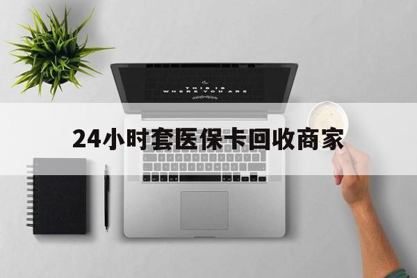 怒江最新24小时套医保卡回收商家方法分析(最方便真实的怒江高价回收医保卡方法)
