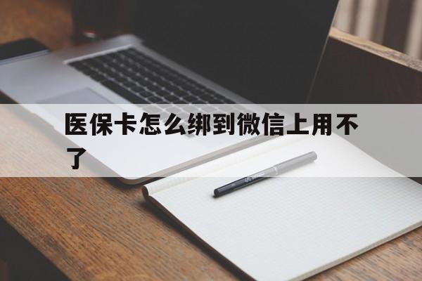 怒江最新医保卡怎么绑到微信上用不了方法分析(最方便真实的怒江为什么医保卡没办法绑定方法)