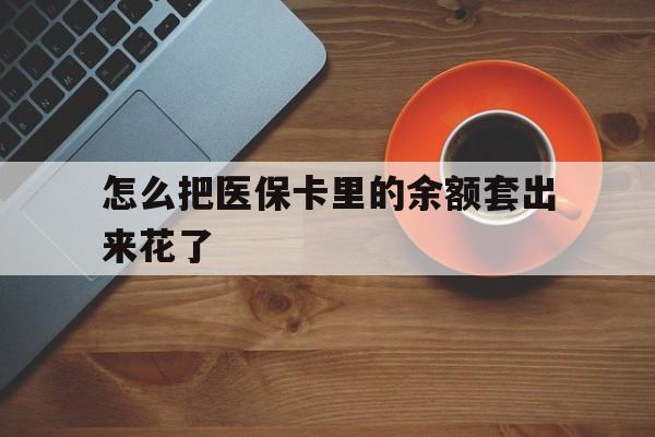 怒江最新怎么把医保卡里的余额套出来花了方法分析(最方便真实的怒江医保卡余额如何套现方法)