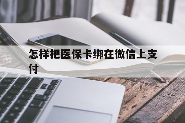怒江最新怎样把医保卡绑在微信上支付方法分析(最方便真实的怒江医保卡咋绑定微信方法)