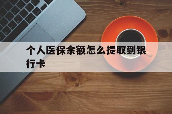 怒江最新个人医保余额怎么提取到银行卡方法分析(最方便真实的怒江医保个人账号余额怎么取现方法)