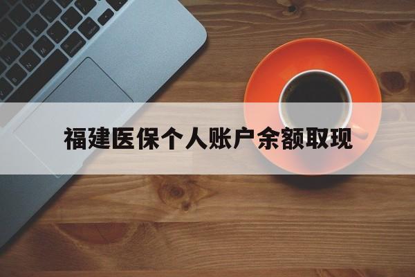 怒江最新福建医保个人账户余额取现方法分析(最方便真实的怒江福建医保提现方法)