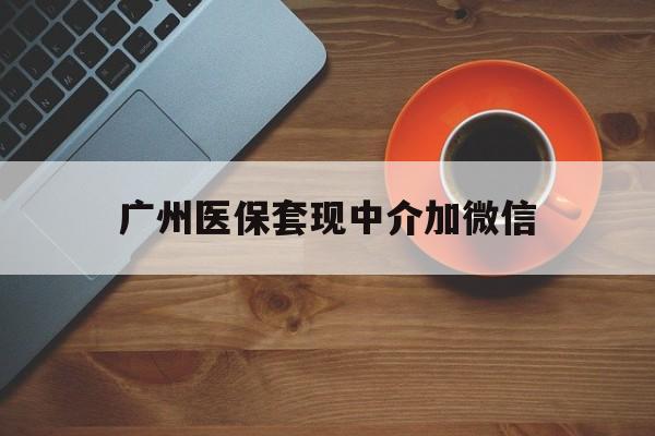 怒江最新广州医保套现中介加微信方法分析(最方便真实的怒江广州医保套现中介加微信是真的吗方法)