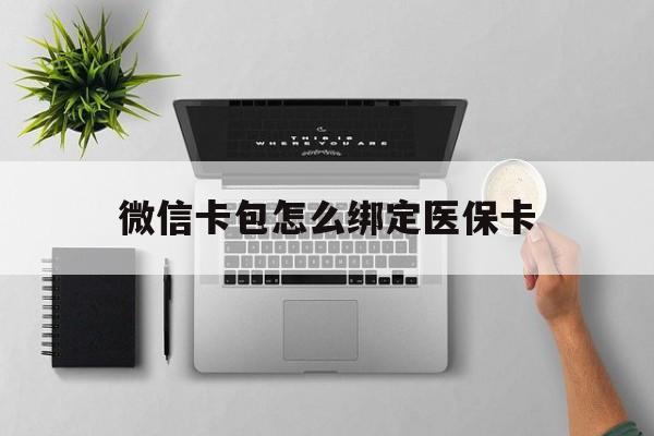 怒江最新微信卡包怎么绑定医保卡方法分析(最方便真实的怒江微信医保卡怎么绑定银行卡方法)
